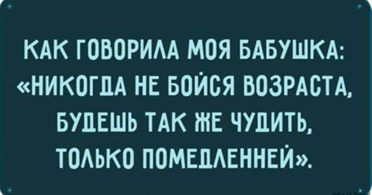 Также есть. Как говорила моя бабушка не бойся возраста. Как говорила моя бабушка будешь чудить. Никогда не бойся возраста будешь также чудить только Помедленнее. С возрастом чудить.