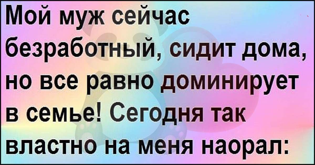 Сейчас мужа. Безработный муж. Мой муж сейчас безработный. Мой муж сейчас безработный, сидит дома. Приколы про неработающего мужа.